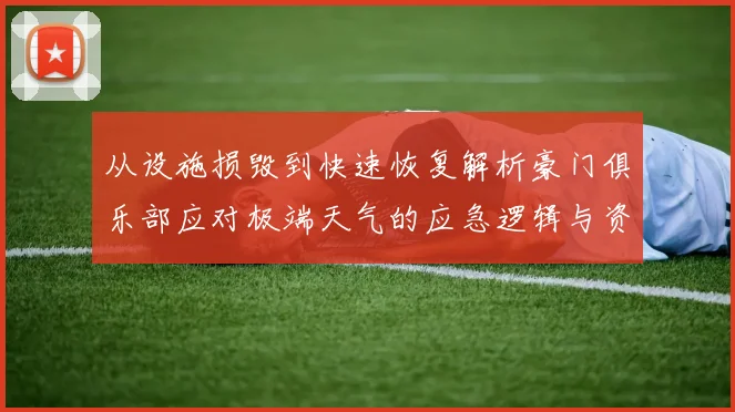 从设施损毁到快速恢复解析豪门俱乐部应对极端天气的应急逻辑与资源支撑