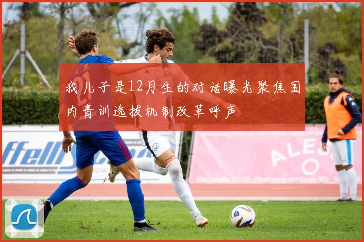 我儿子是12月生的对话曝光聚焦国内青训选拔机制改革呼声