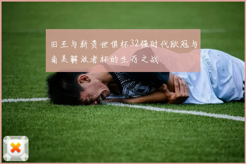旧王与新贵世俱杯32强时代欧冠与南美解放者杯的生存之战