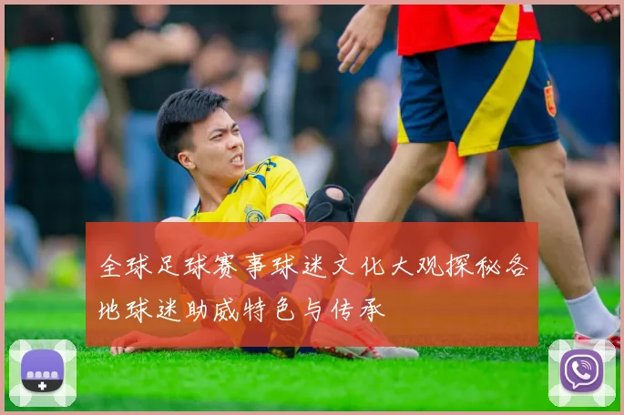 全球足球赛事球迷文化大观探秘各地球迷助威特色与传承